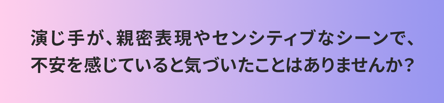 演じ手が、親密表現やセンシティブなシーンで、不安を感じていると気づいたことはありませんか？