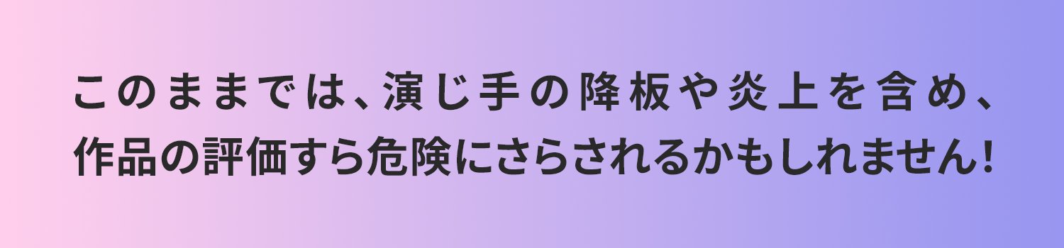 このままでは、演じ手の降板や炎上を含め、作品の評価すら危険にさらされるかもしれません！