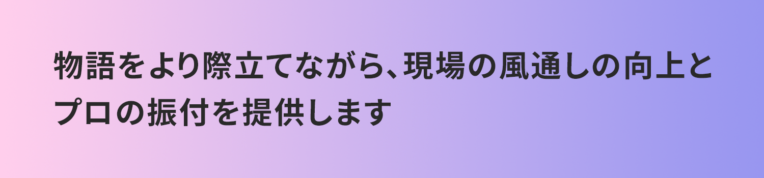 物語をより際立てながら、現場の風通しの向上とプロの振付を提供します