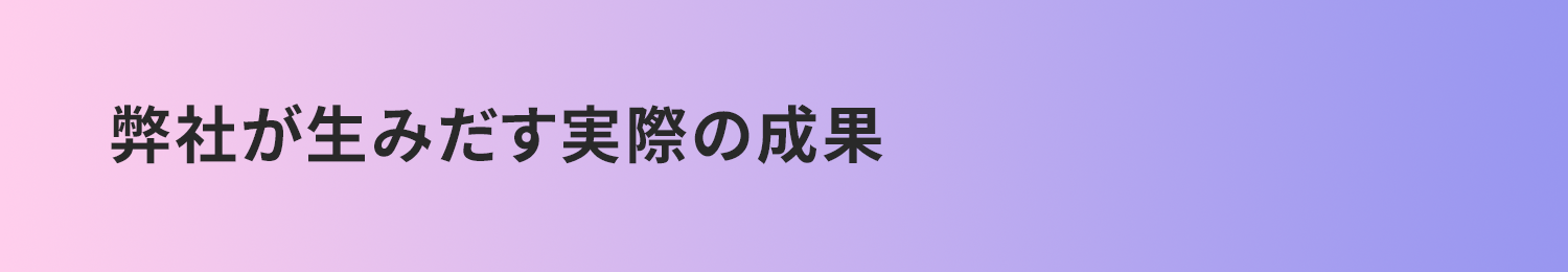 弊社が生みだす実際の成果