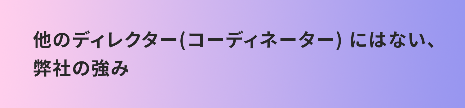 他のディレクター(コーディネーター) にはない、弊社の強み