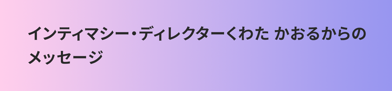 インティマシー・ディレクターくわた かおるからのメッセージ
