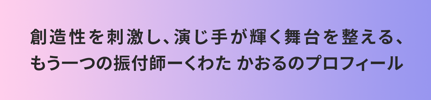 創造性を刺激し、演じ手が輝く舞台を整える、もう一つの振付師ーくわた かおるのプロフィール